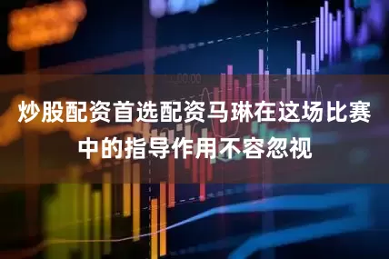 炒股配资首选配资马琳在这场比赛中的指导作用不容忽视