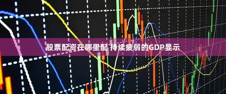 股票配资在哪里配 持续疲弱的GDP显示