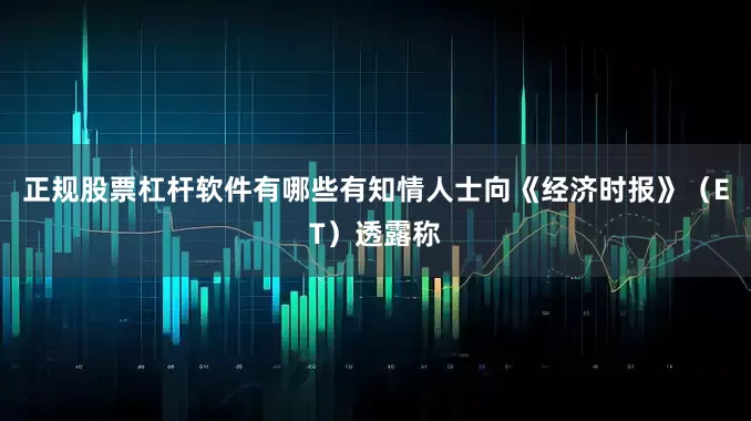正规股票杠杆软件有哪些有知情人士向《经济时报》（ET）透露称