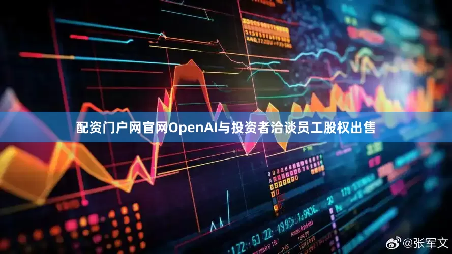 配资门户网官网OpenAI与投资者洽谈员工股权出售