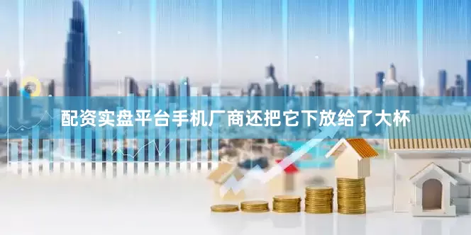 配资实盘平台手机厂商还把它下放给了大杯