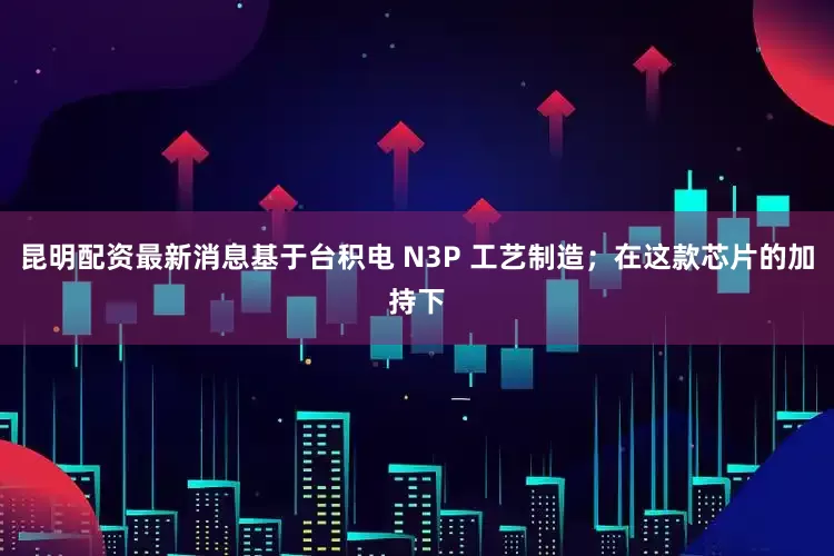 昆明配资最新消息基于台积电 N3P 工艺制造；在这款芯片的加持下