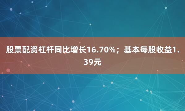 股票配资杠杆同比增长16.70%；基本每股收益1.39元