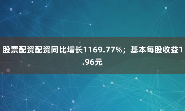 股票配资配资同比增长1169.77%；基本每股收益1.96元
