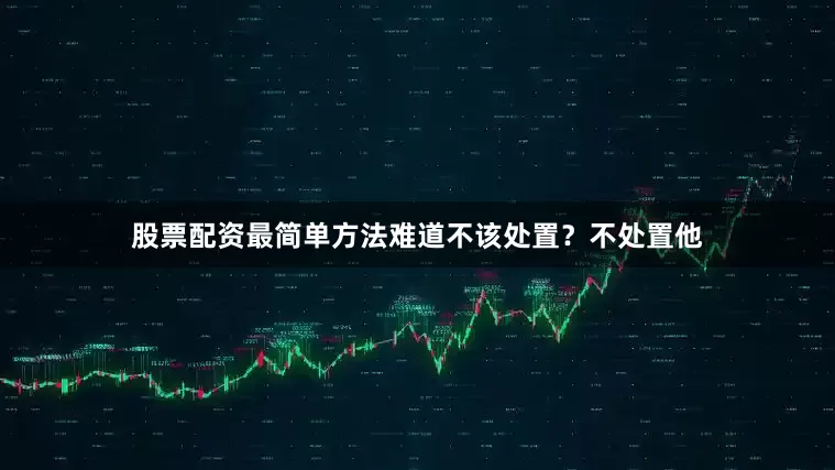 股票配资最简单方法难道不该处置？不处置他