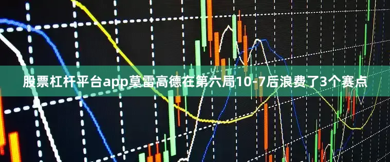股票杠杆平台app莫雷高德在第六局10-7后浪费了3个赛点