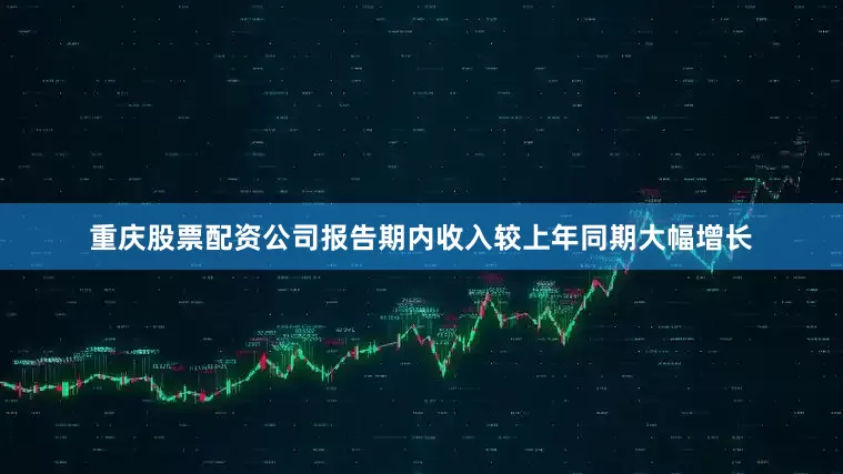 重庆股票配资公司报告期内收入较上年同期大幅增长