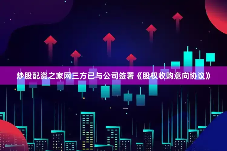 炒股配资之家网三方已与公司签署《股权收购意向协议》