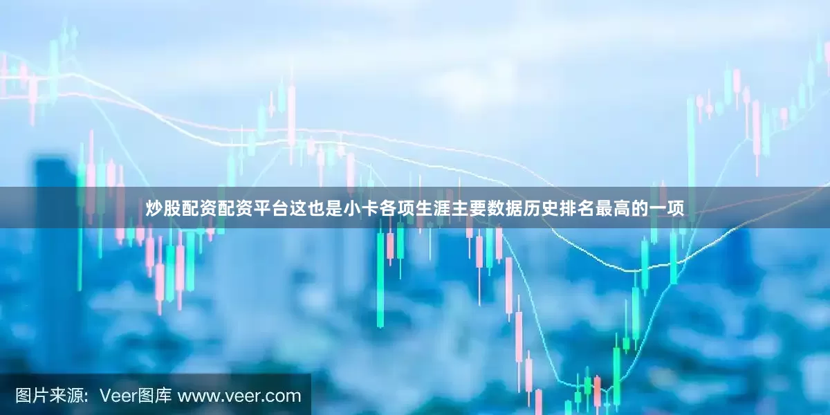 炒股配资配资平台这也是小卡各项生涯主要数据历史排名最高的一项