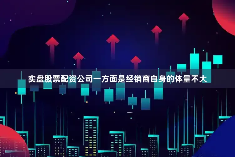 实盘股票配资公司一方面是经销商自身的体量不大