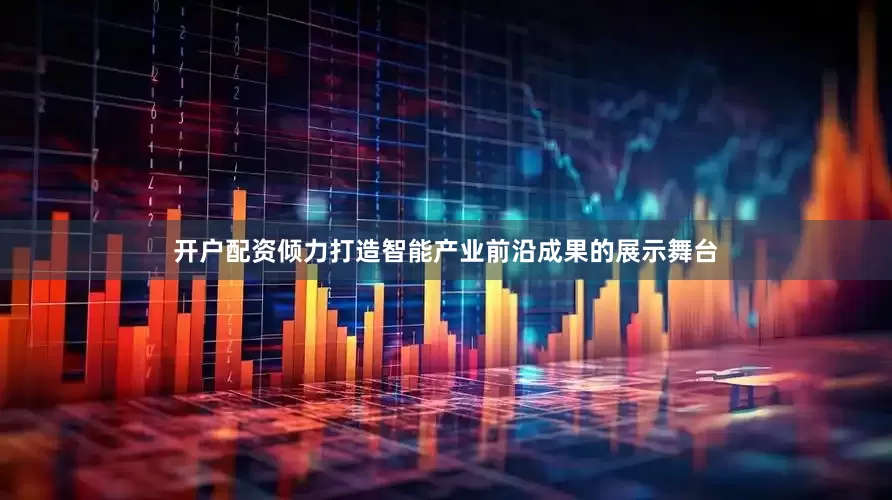 开户配资倾力打造智能产业前沿成果的展示舞台