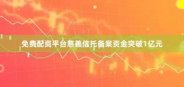免费配资平台慈善信托备案资金突破1亿元