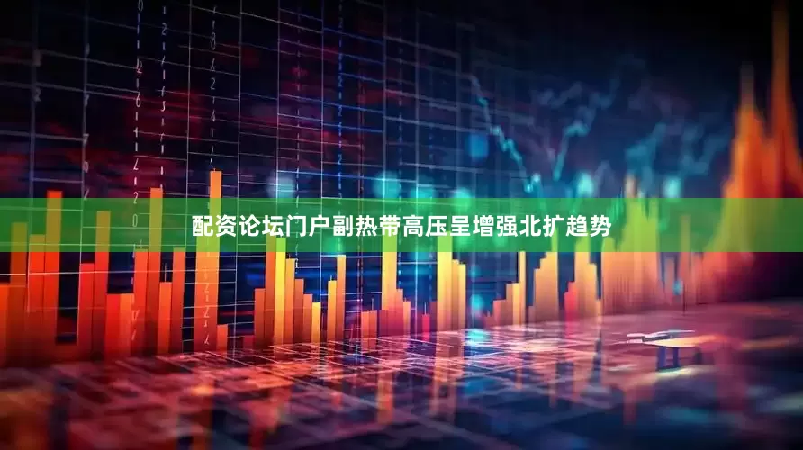 配资论坛门户副热带高压呈增强北扩趋势