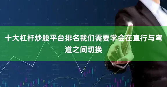 十大杠杆炒股平台排名我们需要学会在直行与弯道之间切换