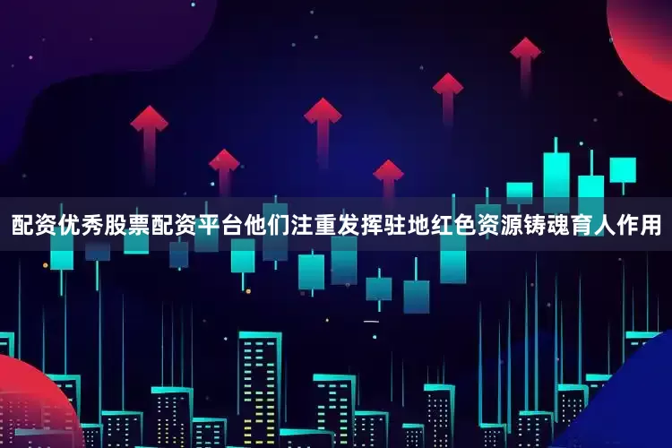配资优秀股票配资平台他们注重发挥驻地红色资源铸魂育人作用