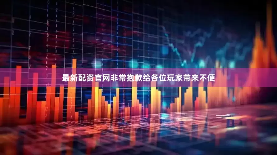 最新配资官网非常抱歉给各位玩家带来不便