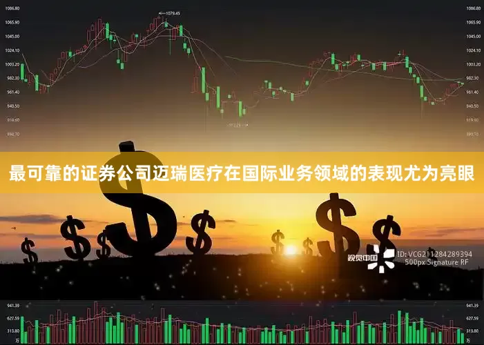 最可靠的证券公司 迈瑞医疗在国际业务领域的表现尤为亮眼