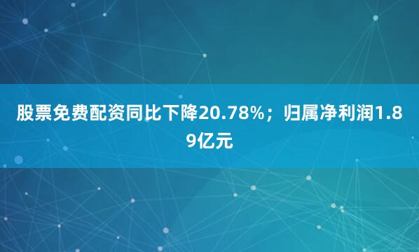 股票免费配资同比下降20.78%;归属净利润1.89亿元