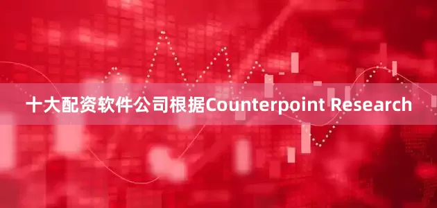 十大配资软件公司 根据Counterpoint Research